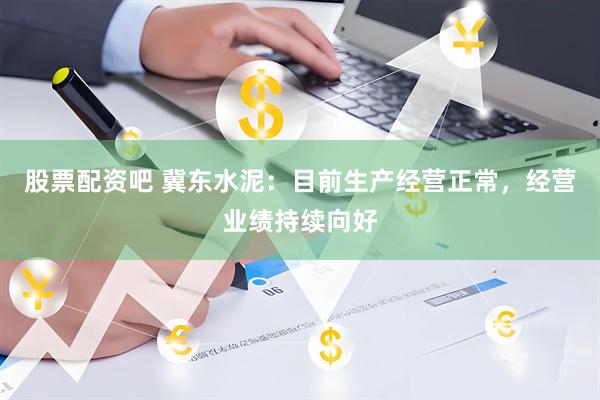股票配资吧 冀东水泥：目前生产经营正常，经营业绩持续向好