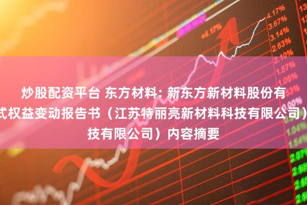 炒股配资平台 东方材料: 新东方新材料股份有限公司简式权益变动报告书（江苏特丽亮新材料科技有限公司）内容摘要