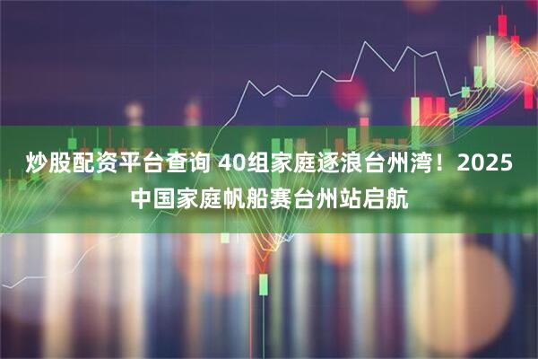 炒股配资平台查询 40组家庭逐浪台州湾！2025中国家庭帆船赛台州站启航