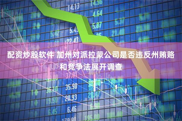 配资炒股软件 加州对派拉蒙公司是否违反州贿赂和竞争法展开调查