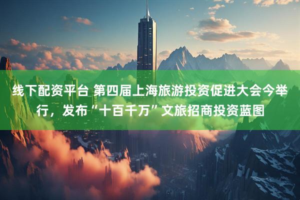 线下配资平台 第四届上海旅游投资促进大会今举行，发布“十百千万”文旅招商投资蓝图