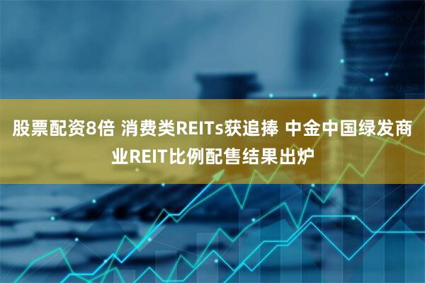 股票配资8倍 消费类REITs获追捧 中金中国绿发商业REIT比例配售结果出炉