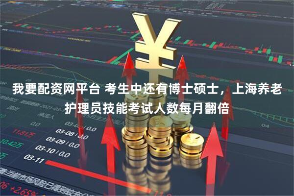 我要配资网平台 考生中还有博士硕士，上海养老护理员技能考试人数每月翻倍