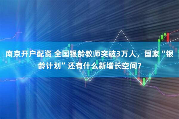 南京开户配资 全国银龄教师突破3万人，国家“银龄计划”还有什么新增长空间？