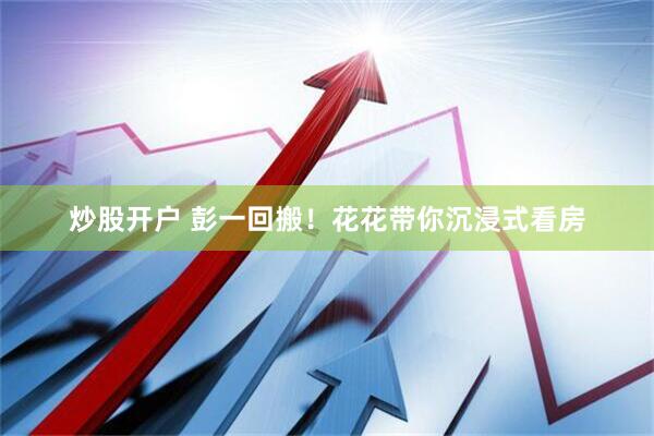 炒股开户 彭一回搬！花花带你沉浸式看房