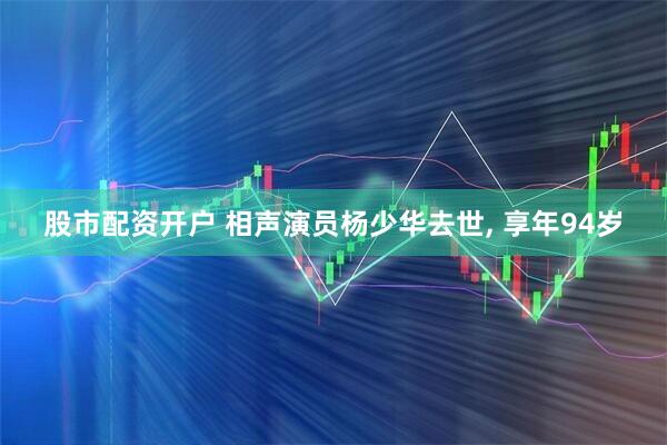 股市配资开户 相声演员杨少华去世, 享年94岁