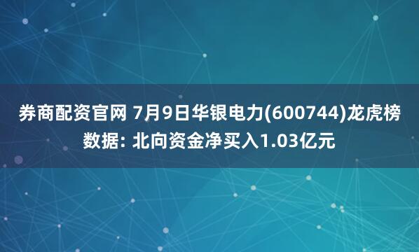 券商配资官网 7月9日华银电力(600744)龙虎榜数据: 北向资金净买入1.03亿元