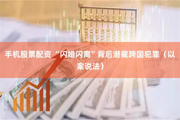 手机股票配资 “闪婚闪离”背后潜藏跨国犯罪（以案说法）