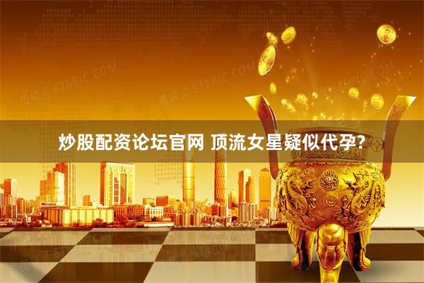 炒股配资论坛官网 顶流女星疑似代孕?