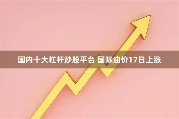 国内十大杠杆炒股平台 国际油价17日上涨