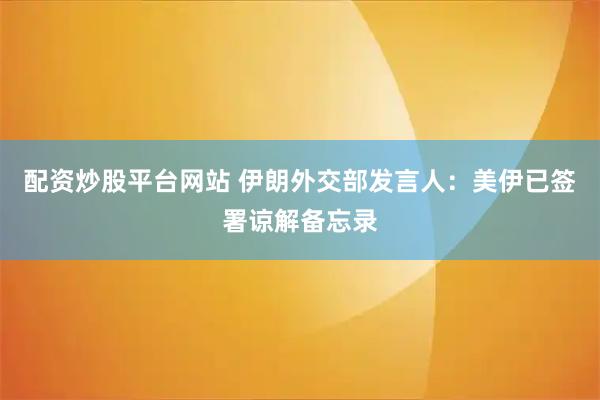 配资炒股平台网站 伊朗外交部发言人：美伊已签署谅解备忘录
