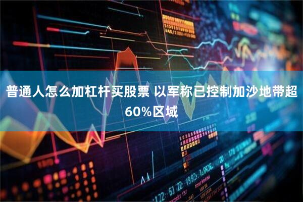 普通人怎么加杠杆买股票 以军称已控制加沙地带超60%区域