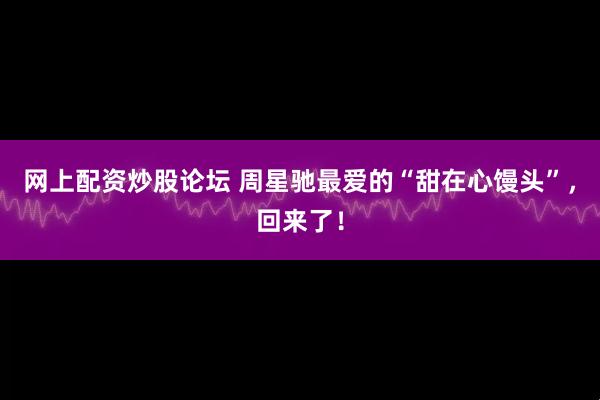 网上配资炒股论坛 周星驰最爱的“甜在心馒头”，回来了！
