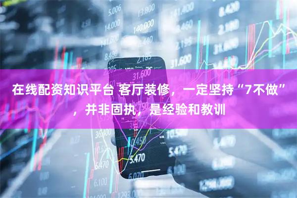 在线配资知识平台 客厅装修，一定坚持“7不做”，并非固执，是经验和教训
